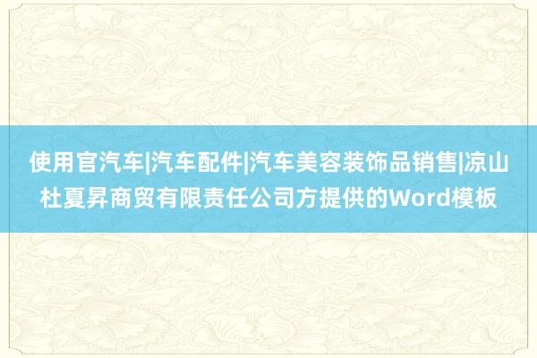 使用官汽车|汽车配件|汽车美容装饰品销售|凉山杜夏昇商贸有限责任公司方提供的Word模板